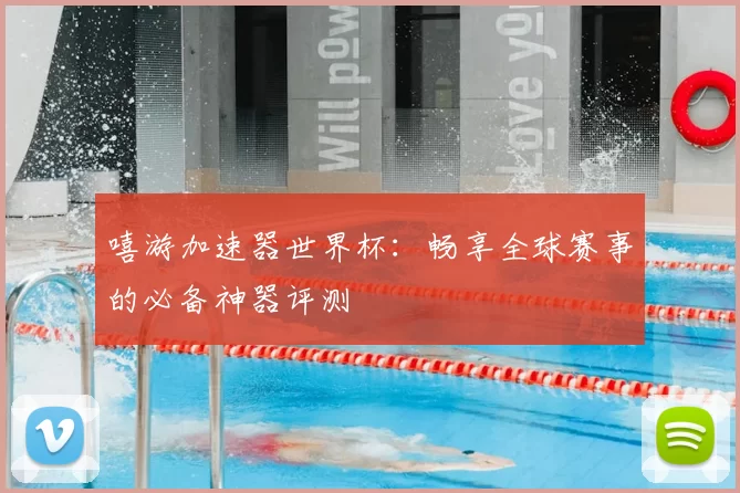 嘻游加速器世界杯：畅享全球赛事的必备神器评测