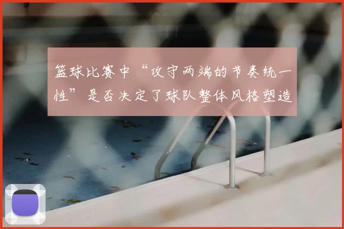 篮球比赛中“攻守两端的节奏统一性”是否决定了球队整体风格塑造