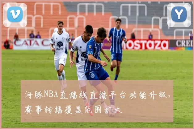 河豚NBA直播线直播平台功能升级，赛事转播覆盖范围扩大