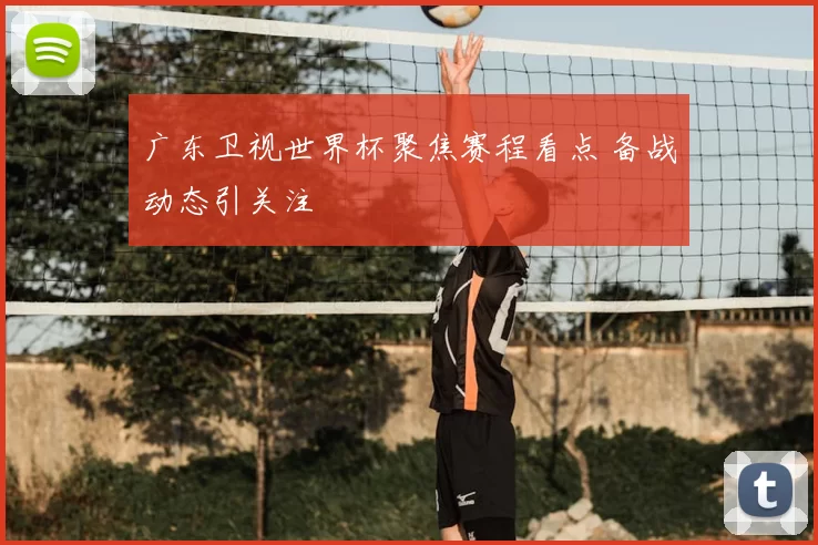 广东卫视世界杯聚焦赛程看点 备战动态引关注