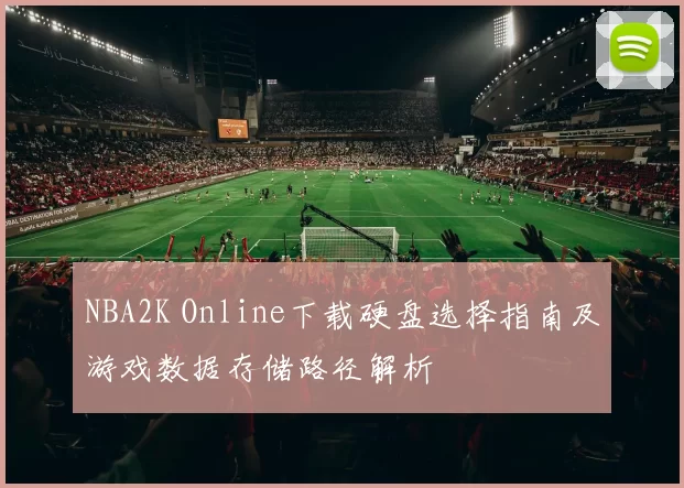 NBA2K Online下载硬盘选择指南及游戏数据存储路径解析