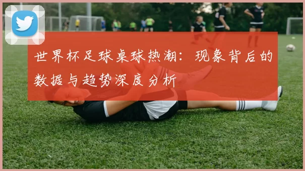 世界杯足球桌球热潮：现象背后的数据与趋势深度分析