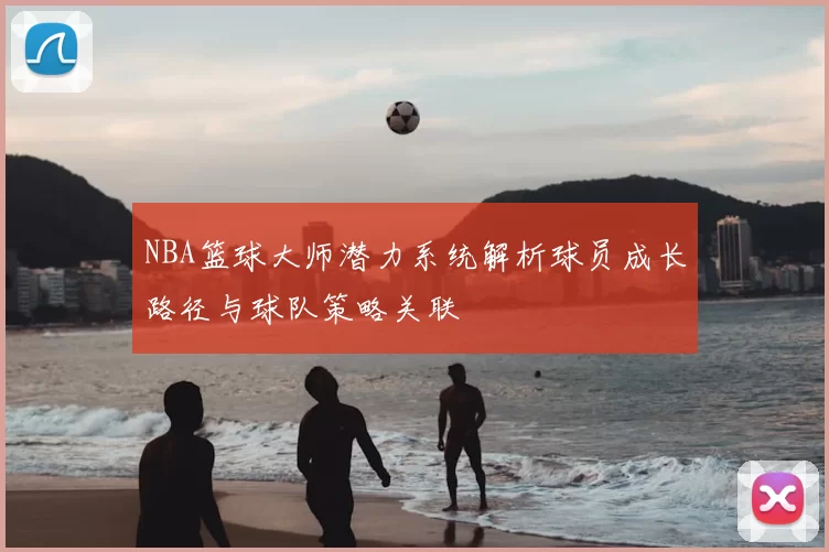 NBA篮球大师潜力系统解析球员成长路径与球队策略关联