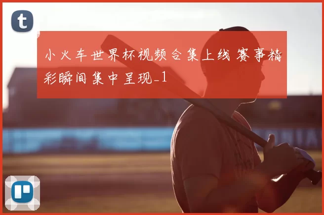 小火车世界杯视频合集上线 赛事精彩瞬间集中呈现_1