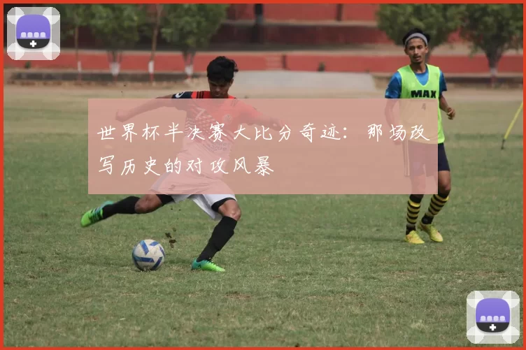 世界杯半决赛大比分奇迹：那场改写历史的对攻风暴