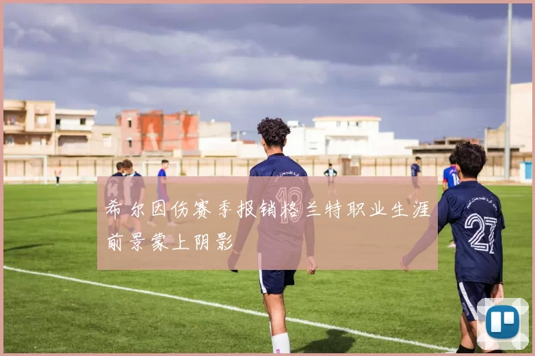 希尔因伤赛季报销格兰特职业生涯前景蒙上阴影