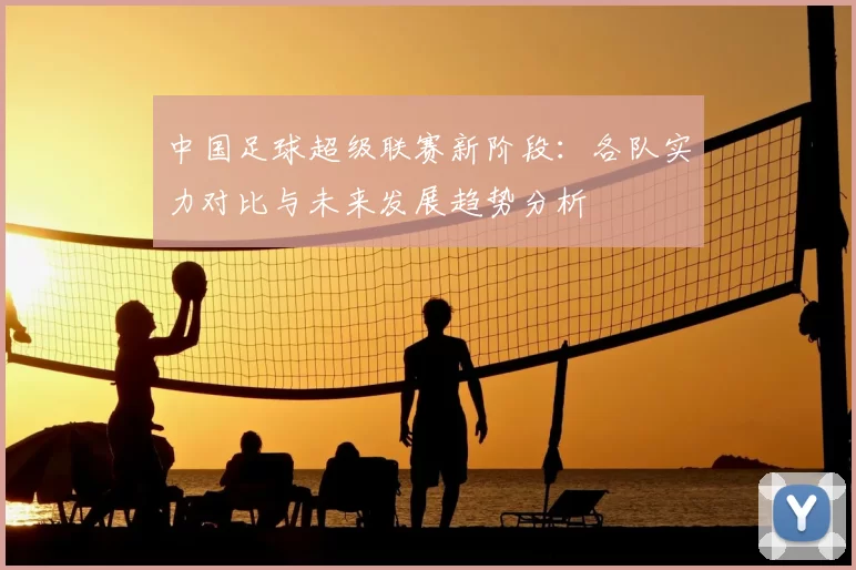 中国足球超级联赛新阶段：各队实力对比与未来发展趋势分析