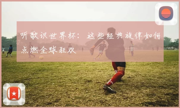 听歌识世界杯：这些经典旋律如何点燃全球狂欢