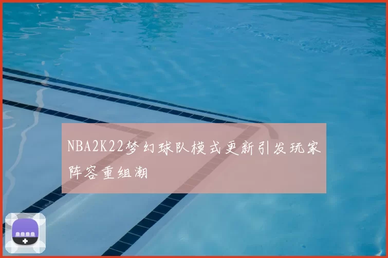 NBA2K22梦幻球队模式更新引发玩家阵容重组潮