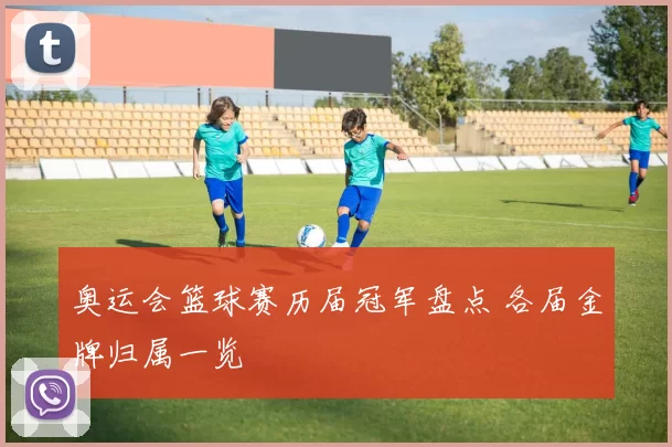 奥运会篮球赛历届冠军盘点 各届金牌归属一览