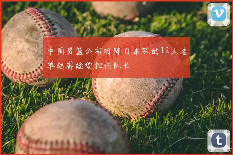 中国男篮公布对阵日本队的12人名单赵睿继续担任队长